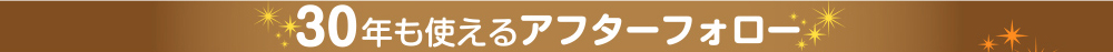 30年も使えるアフターフォロー